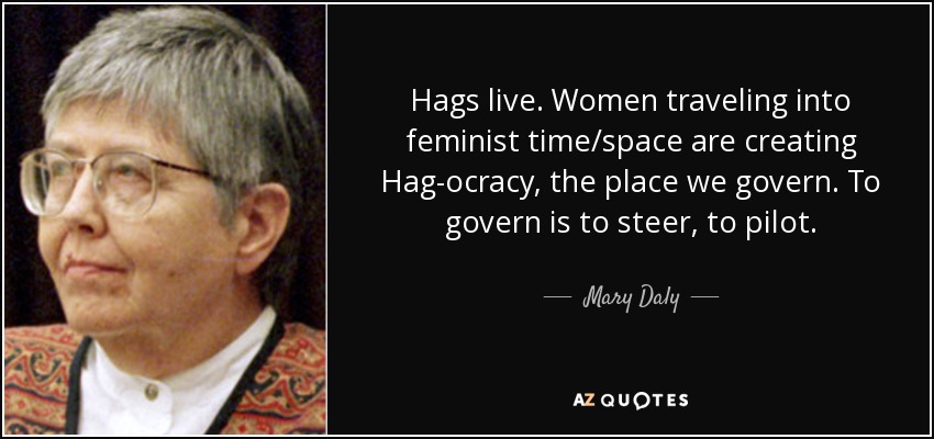 Hags live. Women traveling into feminist time/space are creating Hag-ocracy, the place we govern. To govern is to steer, to pilot. - Mary Daly