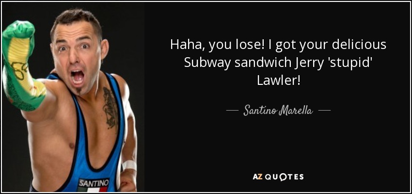 Haha, you lose! I got your delicious Subway sandwich Jerry 'stupid' Lawler! - Santino Marella