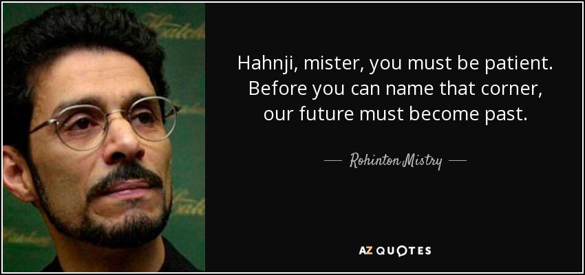 Hahnji, mister, you must be patient. Before you can name that corner, our future must become past. - Rohinton Mistry