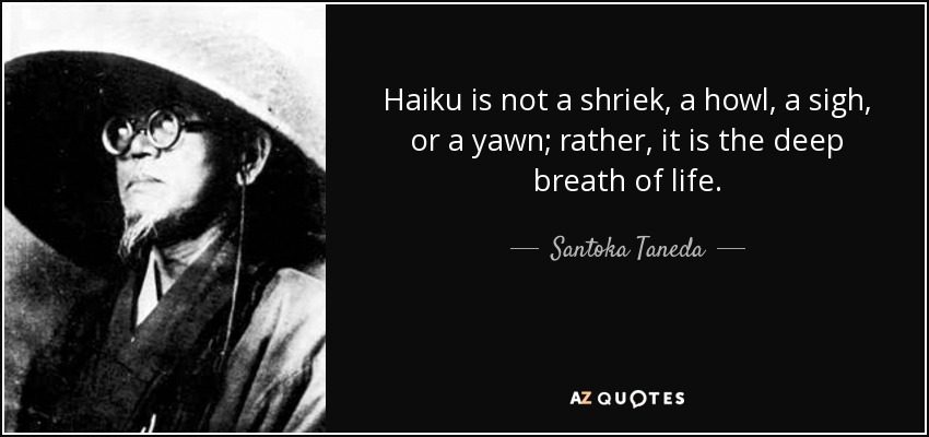 Haiku is not a shriek, a howl, a sigh, or a yawn; rather, it is the deep breath of life. - Santoka Taneda