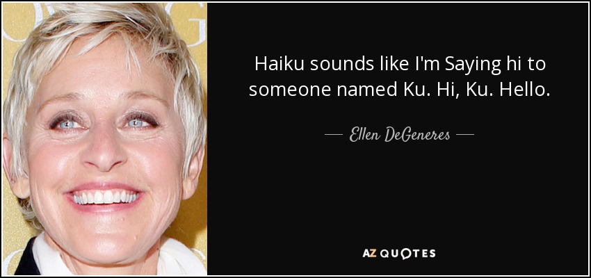 Haiku sounds like I'm Saying hi to someone named Ku. Hi, Ku. Hello. - Ellen DeGeneres