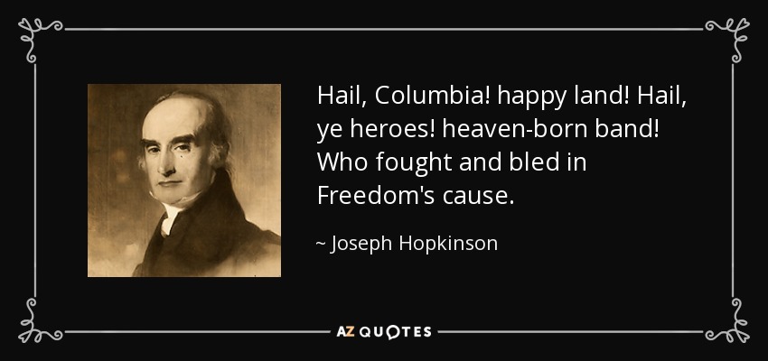 Hail, Columbia! happy land! Hail, ye heroes! heaven-born band! Who fought and bled in Freedom's cause. - Joseph Hopkinson