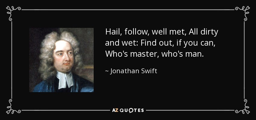 Hail, follow, well met, All dirty and wet: Find out, if you can, Who's master, who's man. - Jonathan Swift