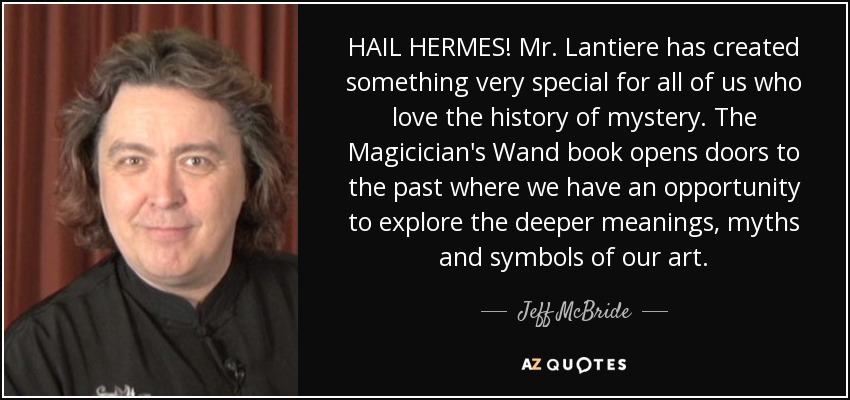 HAIL HERMES! Mr. Lantiere has created something very special for all of us who love the history of mystery. The Magicician's Wand book opens doors to the past where we have an opportunity to explore the deeper meanings, myths and symbols of our art. - Jeff McBride