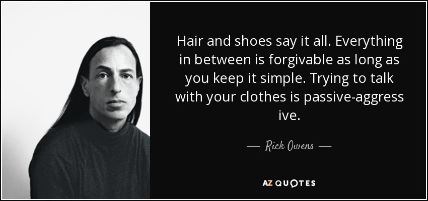 Hair and shoes say it all. Everything in between is forgivable as long as you keep it simple. Trying to talk with your clothes is passive-aggress ive. - Rick Owens