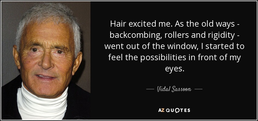 Hair excited me. As the old ways - backcombing, rollers and rigidity - went out of the window, I started to feel the possibilities in front of my eyes. - Vidal Sassoon