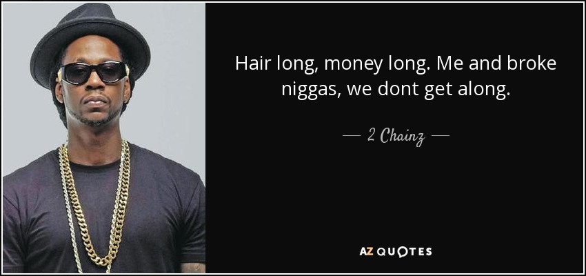 Hair long, money long. Me and broke niggas, we dont get along. - 2 Chainz