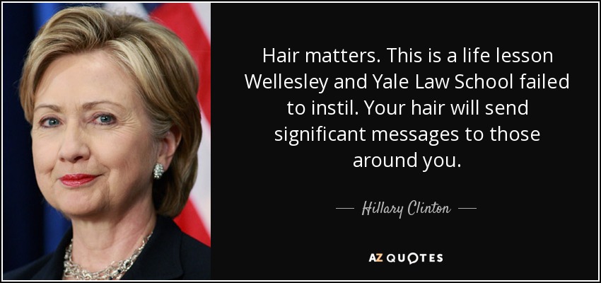 Hair matters. This is a life lesson Wellesley and Yale Law School failed to instil. Your hair will send significant messages to those around you. - Hillary Clinton