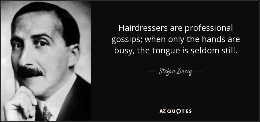 Hairdressers are professional gossips; when only the hands are busy, the tongue is seldom still. - Stefan Zweig