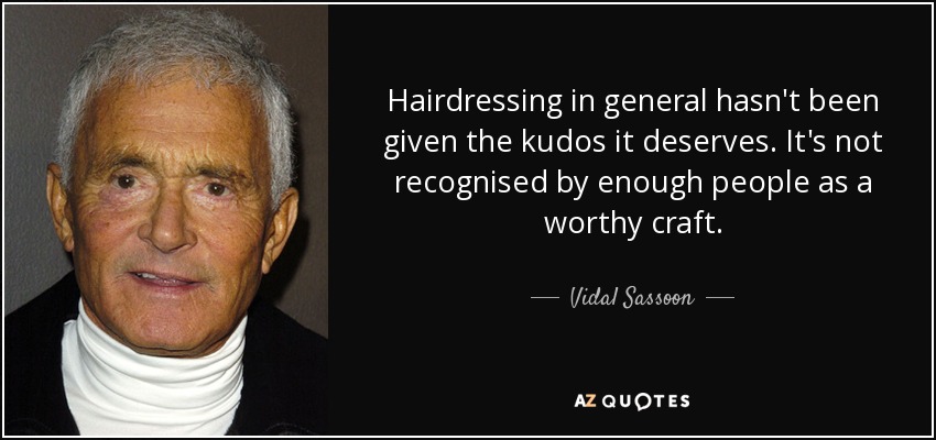 Hairdressing in general hasn't been given the kudos it deserves. It's not recognised by enough people as a worthy craft. - Vidal Sassoon