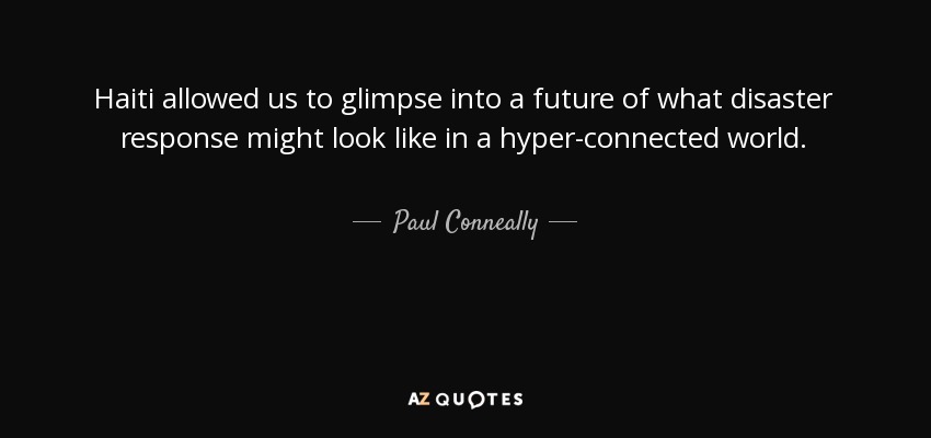 Haiti allowed us to glimpse into a future of what disaster response might look like in a hyper-connected world. - Paul Conneally