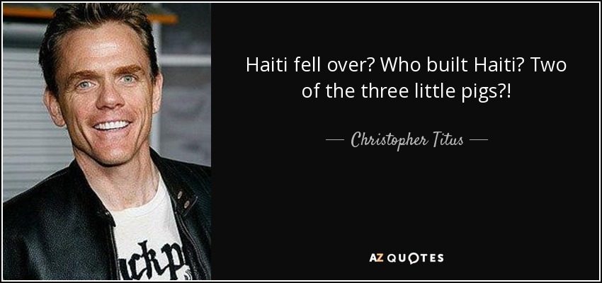 Haiti fell over? Who built Haiti? Two of the three little pigs?! - Christopher Titus