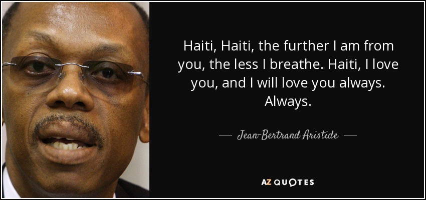 Haiti, Haiti, the further I am from you, the less I breathe. Haiti, I love you, and I will love you always. Always. - Jean-Bertrand Aristide