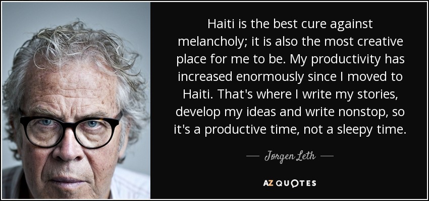 Haiti is the best cure against melancholy; it is also the most creative place for me to be. My productivity has increased enormously since I moved to Haiti. That's where I write my stories, develop my ideas and write nonstop, so it's a productive time, not a sleepy time. - Jørgen Leth