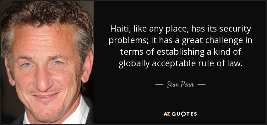Haiti, like any place, has its security problems; it has a great challenge in terms of establishing a kind of globally acceptable rule of law. - Sean Penn
