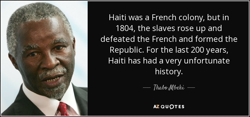 Haiti was a French colony, but in 1804, the slaves rose up and defeated the French and formed the Republic. For the last 200 years, Haiti has had a very unfortunate history. - Thabo Mbeki