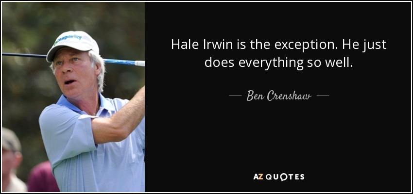 Hale Irwin is the exception. He just does everything so well. - Ben Crenshaw