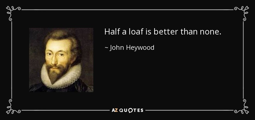 Half a loaf is better than none. - John Heywood