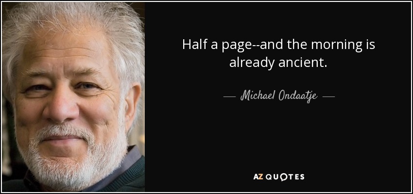 Half a page--and the morning is already ancient. - Michael Ondaatje
