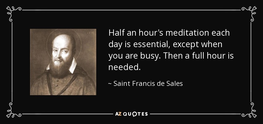 Half an hour's meditation each day is essential, except when you are busy. Then a full hour is needed. - Saint Francis de Sales