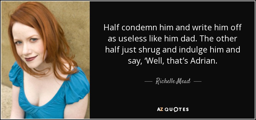 Half condemn him and write him off as useless like him dad. The other half just shrug and indulge him and say, ‘Well, that’s Adrian. - Richelle Mead