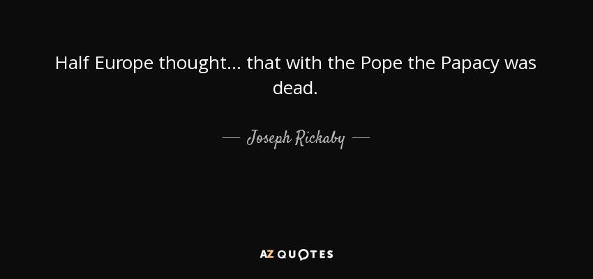 Half Europe thought... that with the Pope the Papacy was dead. - Joseph Rickaby