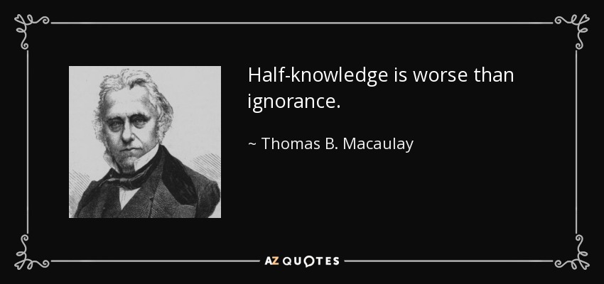 Half-knowledge is worse than ignorance. - Thomas B. Macaulay