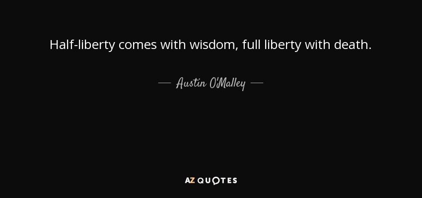 Half-liberty comes with wisdom, full liberty with death. - Austin O'Malley