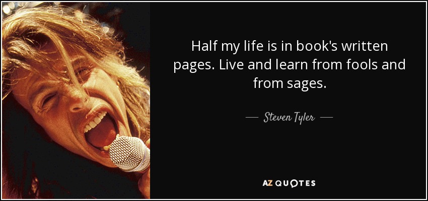 Half my life is in book's written pages. Live and learn from fools and from sages. - Steven Tyler