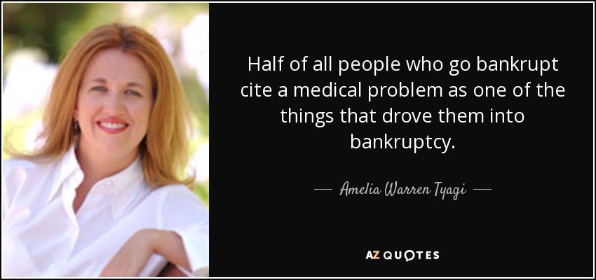 Half of all people who go bankrupt cite a medical problem as one of the things that drove them into bankruptcy. - Amelia Warren Tyagi