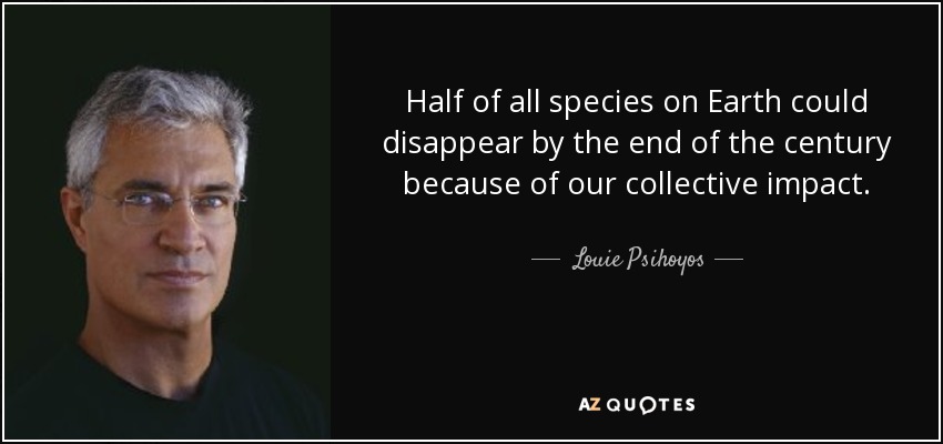 Half of all species on Earth could disappear by the end of the century because of our collective impact. - Louie Psihoyos