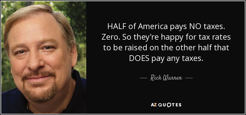 HALF of America pays NO taxes. Zero. So they're happy for tax rates to be raised on the other half that DOES pay any taxes. - Rick Warren