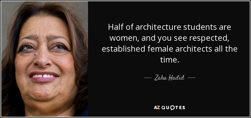 Half of architecture students are women, and you see respected, established female architects all the time. - Zaha Hadid