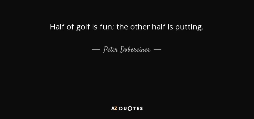 Half of golf is fun; the other half is putting. - Peter Dobereiner