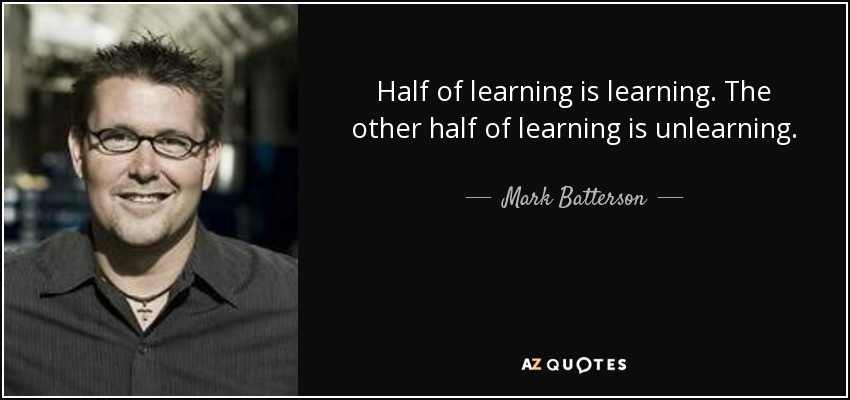 Half of learning is learning. The other half of learning is unlearning. - Mark Batterson