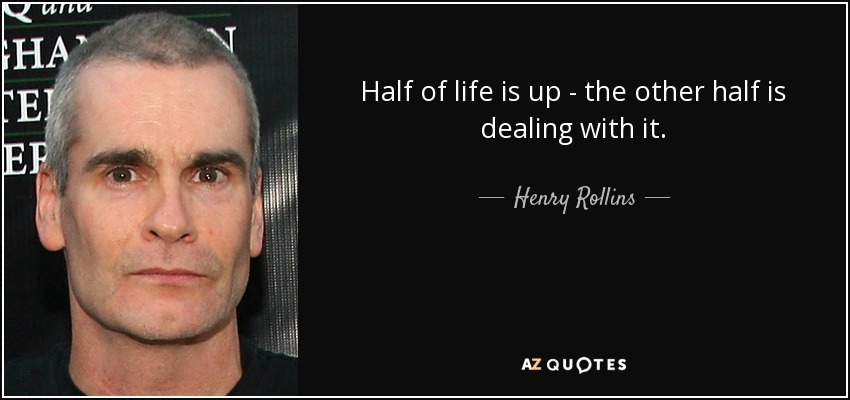 Half of life is up - the other half is dealing with it. - Henry Rollins