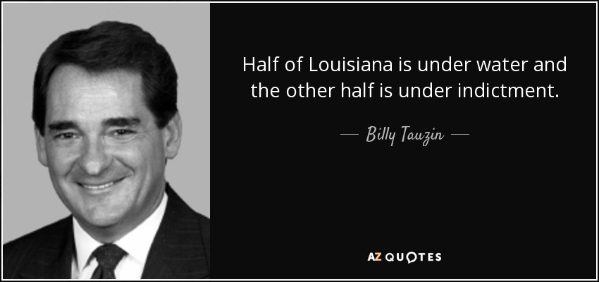 Half of Louisiana is under water and the other half is under indictment. - Billy Tauzin
