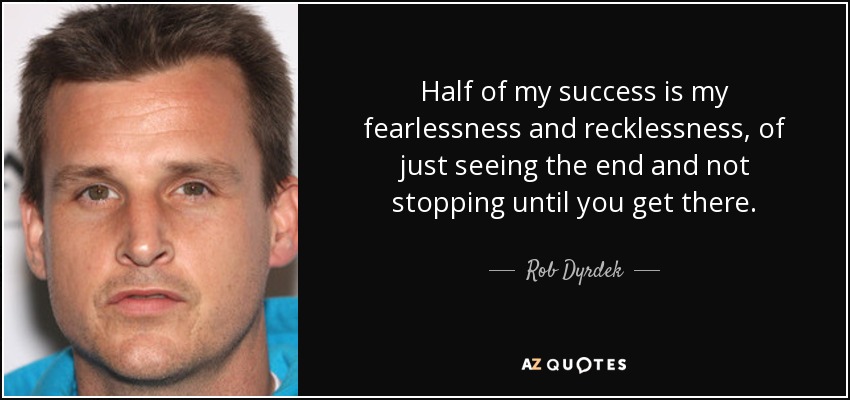 Half of my success is my fearlessness and recklessness, of just seeing the end and not stopping until you get there. - Rob Dyrdek