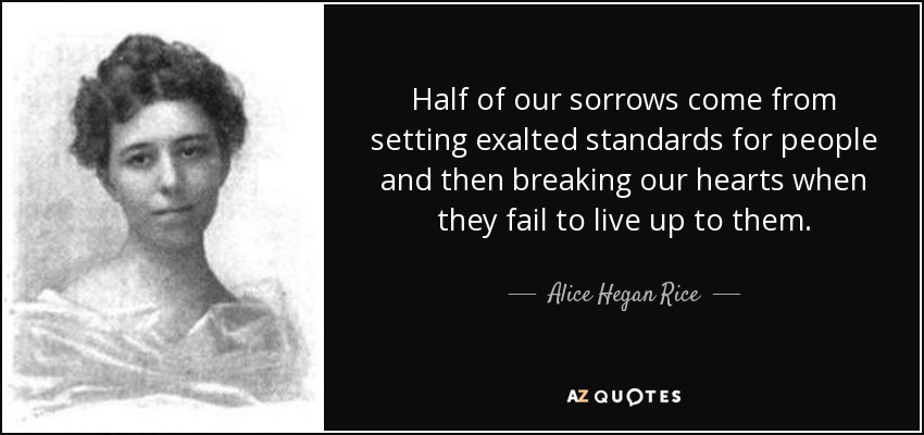 Half of our sorrows come from setting exalted standards for people and then breaking our hearts when they fail to live up to them. - Alice Hegan Rice