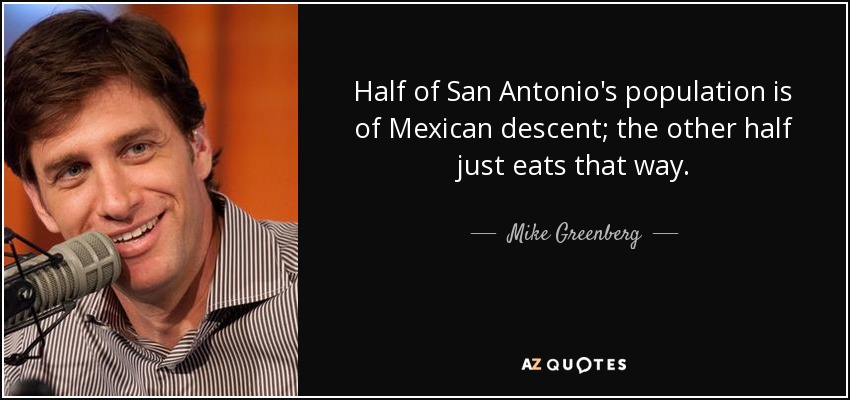 Half of San Antonio's population is of Mexican descent; the other half just eats that way. - Mike Greenberg