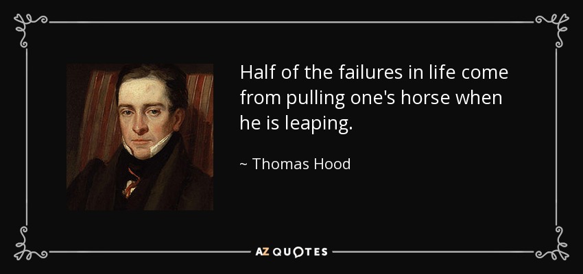Half of the failures in life come from pulling one's horse when he is leaping. - Thomas Hood