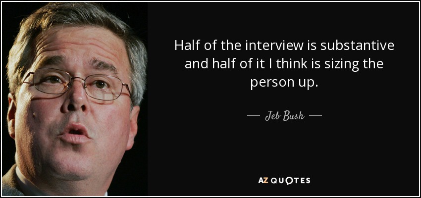 Half of the interview is substantive and half of it I think is sizing the person up. - Jeb Bush