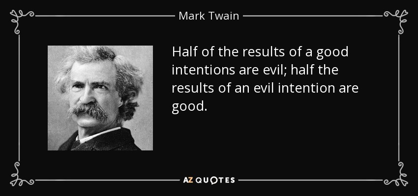 Half of the results of a good intentions are evil; half the results of an evil intention are good. - Mark Twain