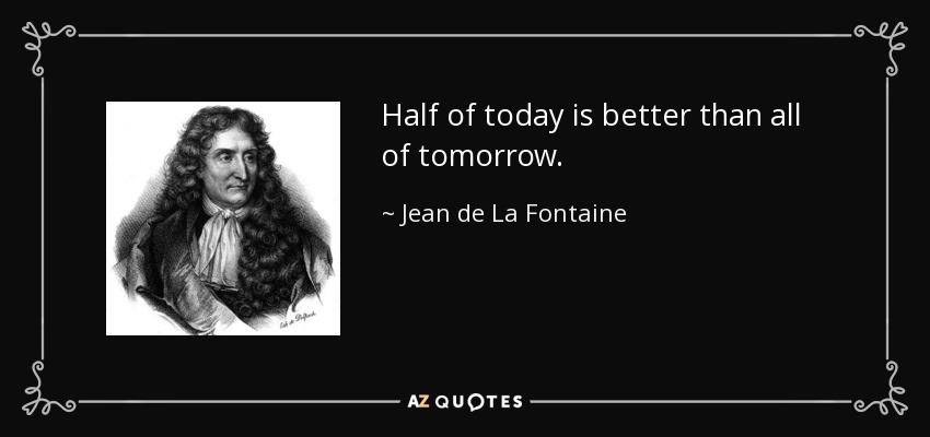 Half of today is better than all of tomorrow. - Jean de La Fontaine
