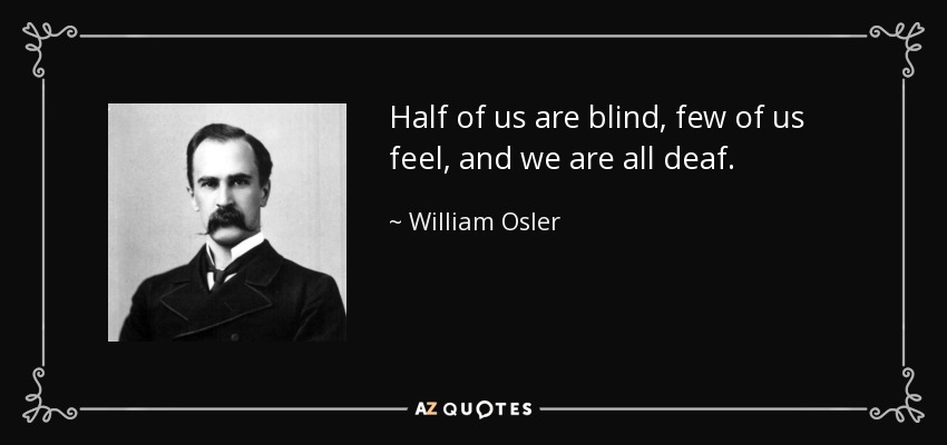 Half of us are blind, few of us feel, and we are all deaf. - William Osler