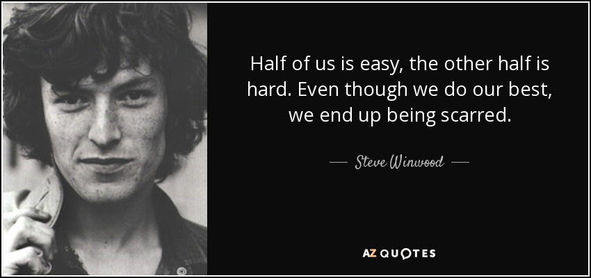 Half of us is easy, the other half is hard. Even though we do our best, we end up being scarred. - Steve Winwood