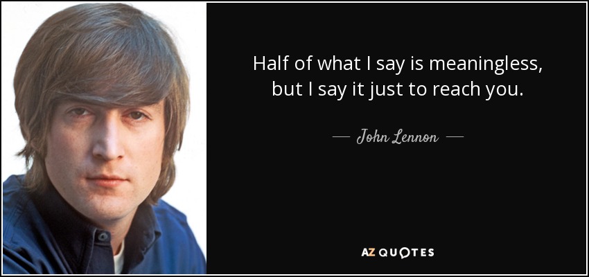 Half of what I say is meaningless, but I say it just to reach you. - John Lennon