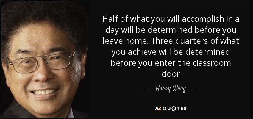 Half of what you will accomplish in a day will be determined before you leave home. Three quarters of what you achieve will be determined before you enter the classroom door - Harry Wong