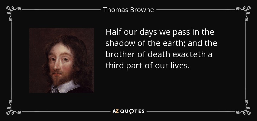 Half our days we pass in the shadow of the earth; and the brother of death exacteth a third part of our lives. - Thomas Browne