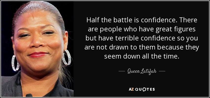 Half the battle is confidence. There are people who have great figures but have terrible confidence so you are not drawn to them because they seem down all the time. - Queen Latifah